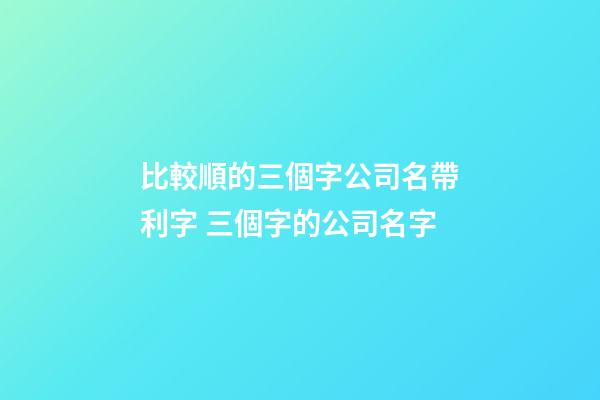 比較順的三個字公司名帶利字 三個字的公司名字-第1張-公司起名-玄機派
